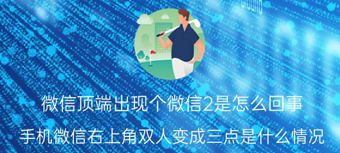 微信顶端出现个微信2是怎么回事 手机微信右上角双人变成三点是什么情况？